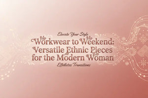 Workwear to Weekend: Versatile Ethnic Pieces for the Modern Woman